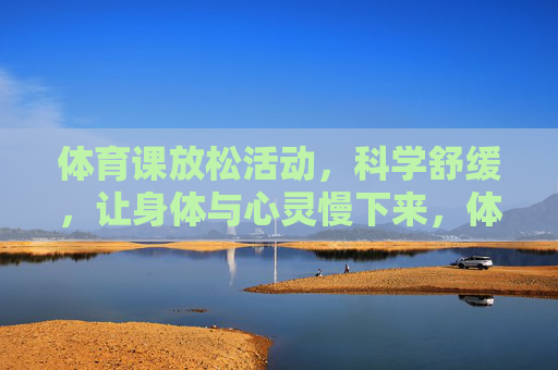 体育课放松活动,科学舒缓,让身体与心灵慢下来,体育课放松,科学舒缓,身心慢下来 体育课放松活动,科学舒缓,让身体与心灵慢下来,体育课放松,科学舒缓,身心慢下来