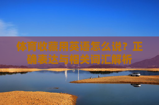 体育收藏用英语怎么说?正确表达与相关词汇解析 体育收藏用英语怎么说?正确表达与相关词汇解析
