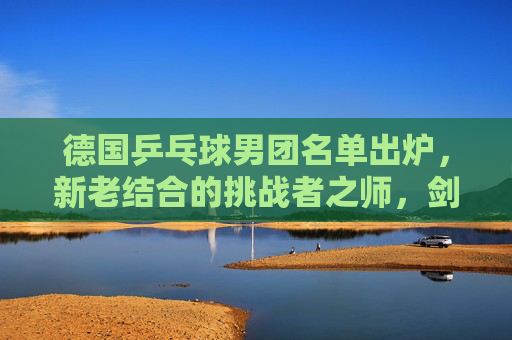 德国乒乓球男团名单出炉,新老结合的挑战者之师,剑指巴黎奥运佳绩,德国乒乓球男团名单出炉,新老结合挑战者之师剑指巴黎奥运 德国乒乓球男团名单出炉,新老结合的挑战者之师,剑指巴黎奥运佳绩,德国乒乓球男团名单出炉,新老结合挑战者之师剑指巴黎奥运