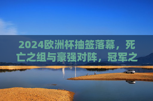 2024欧洲杯抽签落幕,死亡之组与豪强对阵,冠军之路悬念丛生,2024欧洲杯抽签落幕,死亡之组与豪强对阵,冠军之路悬念丛生 2024欧洲杯抽签落幕,死亡之组与豪强对阵,冠军之路悬念丛生,2024欧洲杯抽签落幕,死亡之组与豪强对阵,冠军之路悬念丛生
