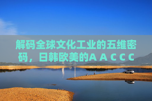 解码全球文化工业的五维密码,日韩欧美的A A C C C逻辑,解码全球文化工业,日韩欧美的五维A A C C C逻辑 解码全球文化工业的五维密码,日韩欧美的A A C C C逻辑,解码全球文化工业,日韩欧美的五维A A C C C逻辑