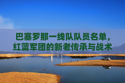 巴塞罗那一线队队员名单，红蓝军团的新老传承与战术拼图，巴塞罗那一线队，红蓝军团的新老传承与战术拼图
