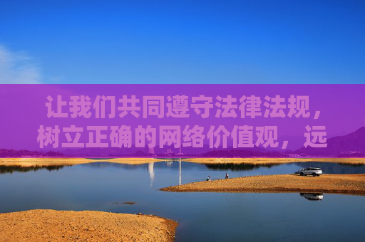让我们共同遵守法律法规,树立正确的网络价值观,远离不良信息,共建健康、文明、有序的网络环境,共建法治文明网络,共享健康清朗空间 让我们共同遵守法律法规,树立正确的网络价值观,远离不良信息,共建健康、文明、有序的网络环境,共建法治文明网络,共享健康清朗空间