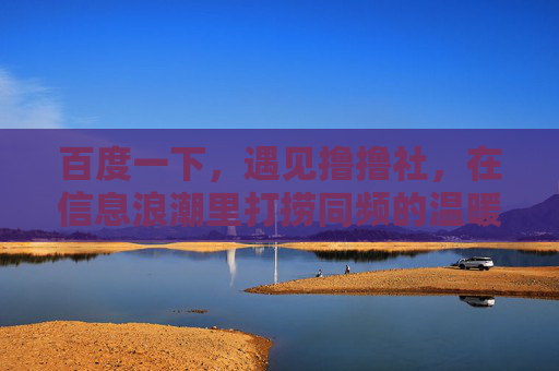 百度一下，遇见撸撸社，在信息浪潮里打捞同频的温暖，撸撸社，打捞信息浪潮里的同频温暖