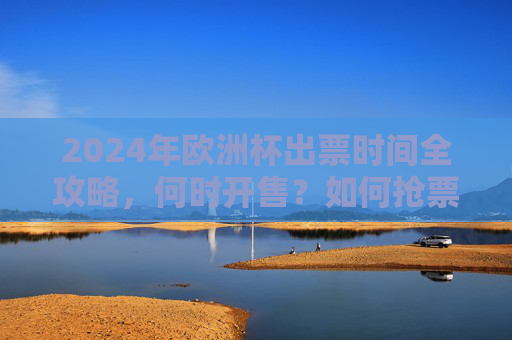 2024年欧洲杯出票时间全攻略，何时开售？如何抢票？速看！2024欧洲杯出票时间，开售+抢票全攻略