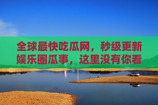 全球最快吃瓜网,秒级更新娱乐圈瓜事,这里没有你看不到的,只有你想不到的!全球最快秒级吃瓜网 全球最快吃瓜网,秒级更新娱乐圈瓜事,这里没有你看不到的,只有你想不到的!全球最快秒级吃瓜网