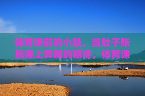 体育课前的小鼓，当肚子胀胀撞上奔跑的期待，体育课前小鼓，肚子胀胀撞上奔跑期待