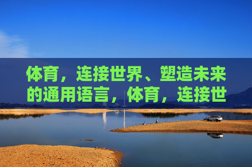 体育,连接世界、塑造未来的通用语言,体育,连接世界、塑造未来的通用语言 体育,连接世界、塑造未来的通用语言,体育,连接世界、塑造未来的通用语言