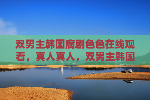 双男主韩国腐剧色色在线观看,真人真人,双男主韩国真人成人腐剧 双男主韩国腐剧色色在线观看,真人真人,双男主韩国真人成人腐剧