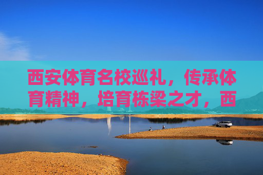 西安体育名校巡礼,传承体育精神,培育栋梁之才,西安体育名校巡礼,铸魂育人的体育摇篮 西安体育名校巡礼,传承体育精神,培育栋梁之才,西安体育名校巡礼,铸魂育人的体育摇篮