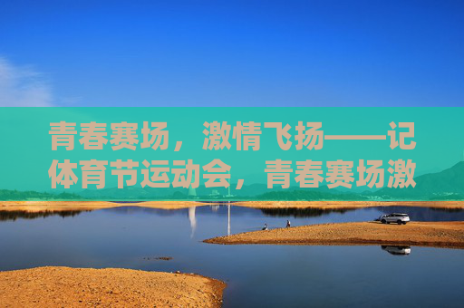 青春赛场,激情飞扬——记体育节运动会,青春赛场激情飞扬——体育节运动会 青春赛场,激情飞扬——记体育节运动会,青春赛场激情飞扬——体育节运动会