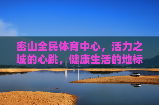 密山全民体育中心,活力之城的心跳,健康生活的地标,密山全民体育中心,活力之城的心跳,健康生活的地标 密山全民体育中心,活力之城的心跳,健康生活的地标,密山全民体育中心,活力之城的心跳,健康生活的地标