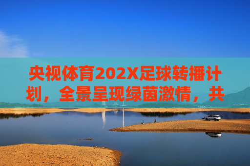 央视体育202X足球转播计划,全景呈现绿茵激情,共筑全民足球盛宴,央视体育202X足球转播计划,全景呈现绿茵激情,共筑全民足球盛宴 央视体育202X足球转播计划,全景呈现绿茵激情,共筑全民足球盛宴,央视体育202X足球转播计划,全景呈现绿茵激情,共筑全民足球盛宴