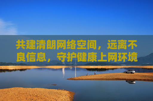 共建清朗网络空间,远离不良信息,守护健康上网环境,共建清朗网络,守护健康上网 共建清朗网络空间,远离不良信息,守护健康上网环境,共建清朗网络,守护健康上网
