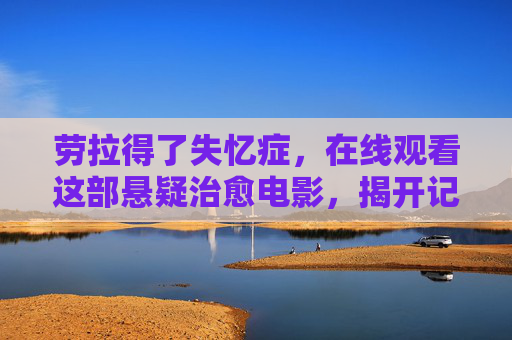 劳拉得了失忆症,在线观看这部悬疑治愈电影,揭开记忆碎片背后的真相,失忆劳拉,记忆碎片中的悬疑治愈真相 劳拉得了失忆症,在线观看这部悬疑治愈电影,揭开记忆碎片背后的真相,失忆劳拉,记忆碎片中的悬疑治愈真相
