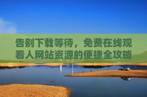 告别下载等待,免费在线观看人网站资源的便捷全攻略,告别下载等待,免费在线观看网站资源的便捷全攻略 告别下载等待,免费在线观看人网站资源的便捷全攻略,告别下载等待,免费在线观看网站资源的便捷全攻略