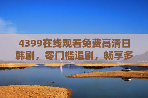 4399在线观看免费高清日韩剧,零门槛追剧,畅享多元光影盛宴 4399在线观看免费高清日韩剧,零门槛追剧,畅享多元光影盛宴