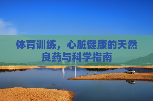 体育训练,心脏健康的天然良药与科学指南 体育训练,心脏健康的天然良药与科学指南