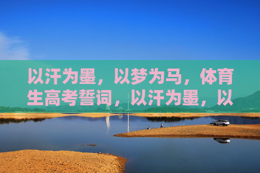 以汗为墨,以梦为马,体育生高考誓词,以汗为墨,以梦为马,体育生高考誓词 以汗为墨,以梦为马,体育生高考誓词,以汗为墨,以梦为马,体育生高考誓词