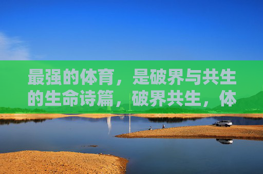最强的体育,是破界与共生的生命诗篇,破界共生,体育的生命诗篇 最强的体育,是破界与共生的生命诗篇,破界共生,体育的生命诗篇