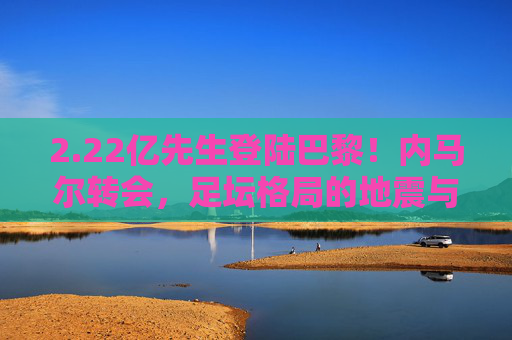 2.22亿先生登陆巴黎!内马尔转会,足坛格局的地震与新时代开启,内马尔2.22亿登陆巴黎!足坛格局震荡,新时代开启 2.22亿先生登陆巴黎!内马尔转会,足坛格局的地震与新时代开启,内马尔2.22亿登陆巴黎!足坛格局震荡,新时代开启