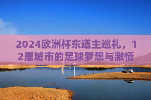 2024欧洲杯东道主巡礼,12座城市的足球梦想与激情,2024欧洲杯东道主巡礼,12座城市的足球梦想与激情 2024欧洲杯东道主巡礼,12座城市的足球梦想与激情,2024欧洲杯东道主巡礼,12座城市的足球梦想与激情