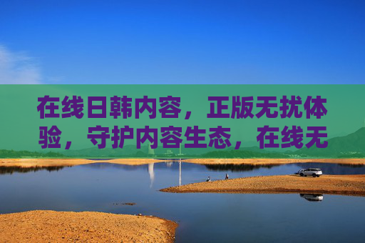 在线日韩内容,正版无扰体验,守护内容生态,在线无扰,守护生态 在线日韩内容,正版无扰体验,守护内容生态,在线无扰,守护生态