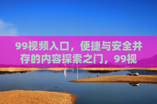 99视频入口,便捷与安全并存的内容探索之门,99视频入口,便捷安全的内容探索之门 99视频入口,便捷与安全并存的内容探索之门,99视频入口,便捷安全的内容探索之门