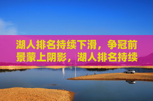 湖人排名持续下滑,争冠前景蒙上阴影,湖人排名持续下滑,争冠前景蒙阴影 湖人排名持续下滑,争冠前景蒙上阴影,湖人排名持续下滑,争冠前景蒙阴影
