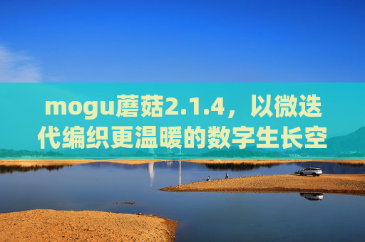 mogu蘑菇2.1.4,以微迭代编织更温暖的数字生长空间,mogu蘑菇2.1.4,微迭代编织更温暖的数字生长空间 mogu蘑菇2.1.4,以微迭代编织更温暖的数字生长空间,mogu蘑菇2.1.4,微迭代编织更温暖的数字生长空间