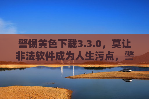 警惕黄色下载3.3.0，莫让非法软件成为人生污点，警惕黄色下载3.3.0，莫让非法软件成人生污点