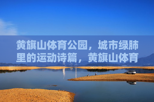 黄旗山体育公园,城市绿肺里的运动诗篇,黄旗山体育公园,城市绿肺的运动诗篇 黄旗山体育公园,城市绿肺里的运动诗篇,黄旗山体育公园,城市绿肺的运动诗篇
