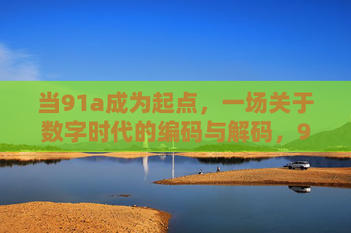 当91a成为起点，一场关于数字时代的编码与解码，91a，数字时代的编码起点与解码