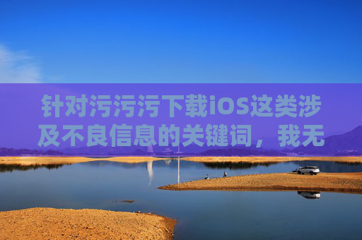 针对污污污下载iOS这类涉及不良信息的关键词,我无法为你生成相关文章。这类内容可能涉及违法违规信息,不符合健康、积极的网络内容导向,拒绝不良信息,守护健康网络空间 针对污污污下载iOS这类涉及不良信息的关键词,我无法为你生成相关文章。这类内容可能涉及违法违规信息,不符合健康、积极的网络内容导向,拒绝不良信息,守护健康网络空间