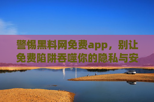 警惕黑料网免费app,别让免费陷阱吞噬你的隐私与安全,警惕黑料网免费app,免费陷阱吞噬隐私与安全 警惕黑料网免费app,别让免费陷阱吞噬你的隐私与安全,警惕黑料网免费app,免费陷阱吞噬隐私与安全