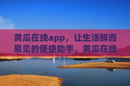 黄瓜在线app,让生活鲜而易见的便捷助手,黄瓜在线,鲜而易见的便捷生活助手 黄瓜在线app,让生活鲜而易见的便捷助手,黄瓜在线,鲜而易见的便捷生活助手