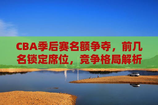 CBA季后赛名额争夺,前几名锁定席位,竞争格局解析,CBA季后赛名额争夺,前几名锁定席位,竞争格局解析 CBA季后赛名额争夺,前几名锁定席位,竞争格局解析,CBA季后赛名额争夺,前几名锁定席位,竞争格局解析