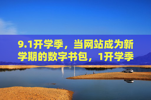 9.1开学季，当网站成为新学期的数字书包，1开学季，网站成新学期数字书包