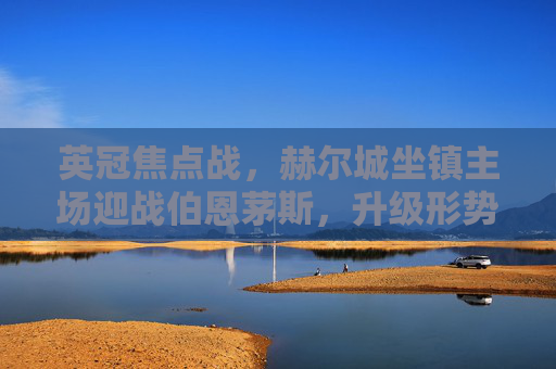 英冠焦点战,赫尔城坐镇主场迎战伯恩茅斯,升级形势胶着谁能占先机?英冠焦点战,赫尔城主场迎战伯恩茅斯,升级胶着谁能占先机? 英冠焦点战,赫尔城坐镇主场迎战伯恩茅斯,升级形势胶着谁能占先机?英冠焦点战,赫尔城主场迎战伯恩茅斯,升级胶着谁能占先机?