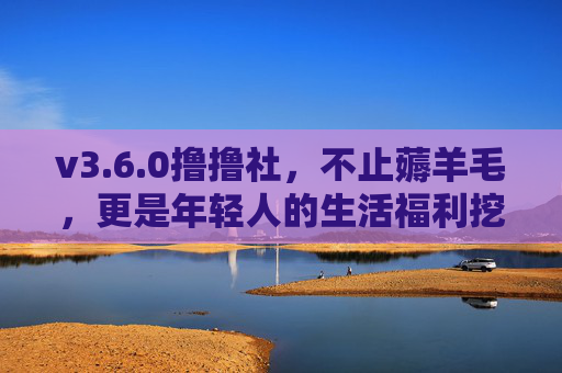 v3.6.0撸撸社，不止薅羊毛，更是年轻人的生活福利挖掘机，撸撸社v3.6.0，年轻人的生活福利挖掘机