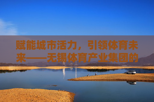 赋能城市活力,引领体育未来——无锡体育产业集团的创新与实践,无锡体育产业集团,创新实践赋能城市活力,引领体育未来 赋能城市活力,引领体育未来——无锡体育产业集团的创新与实践,无锡体育产业集团,创新实践赋能城市活力,引领体育未来