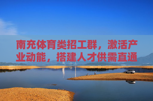 南充体育类招工群，激活产业动能，搭建人才供需直通车，南充体育类招工群，搭建人才供需直通车 激活产业新动能
