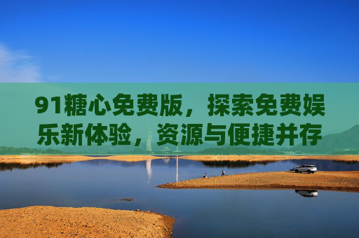 91糖心免费版,探索免费娱乐新体验,资源与便捷并存,91糖心免费版,免费娱乐新体验,资源便捷并存 91糖心免费版,探索免费娱乐新体验,资源与便捷并存,91糖心免费版,免费娱乐新体验,资源便捷并存