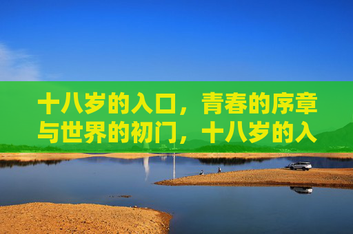 十八岁的入口,青春的序章与世界的初门,十八岁的入口,青春序章与世界初门 十八岁的入口,青春的序章与世界的初门,十八岁的入口,青春序章与世界初门