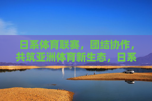日系体育联赛,团结协作,共筑亚洲体育新生态,日系体育联赛携手共筑亚洲体育新生态 日系体育联赛,团结协作,共筑亚洲体育新生态,日系体育联赛携手共筑亚洲体育新生态