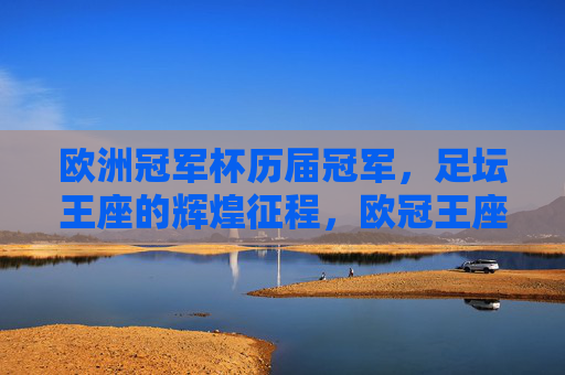 欧洲冠军杯历届冠军,足坛王座的辉煌征程,欧冠王座,历届冠军的辉煌征程 欧洲冠军杯历届冠军,足坛王座的辉煌征程,欧冠王座,历届冠军的辉煌征程