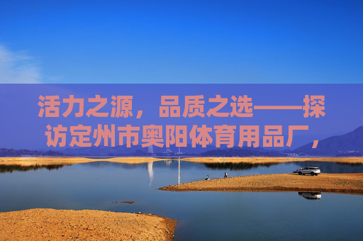 活力之源,品质之选——探访定州市奥阳体育用品厂,定州市奥阳体育用品厂,活力之源,品质之选 活力之源,品质之选——探访定州市奥阳体育用品厂,定州市奥阳体育用品厂,活力之源,品质之选