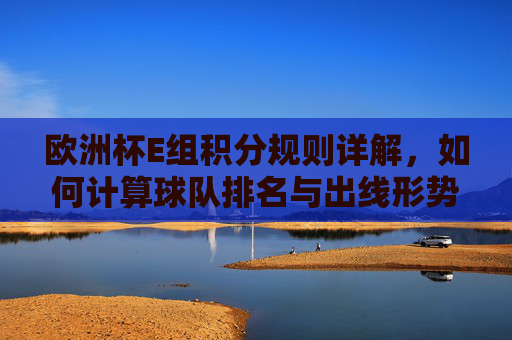 欧洲杯E组积分规则详解,如何计算球队排名与出线形势?欧洲杯E组积分规则详解,如何计算球队排名与出线形势 欧洲杯E组积分规则详解,如何计算球队排名与出线形势?欧洲杯E组积分规则详解,如何计算球队排名与出线形势
