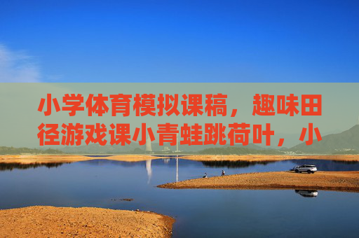 小学体育模拟课稿,趣味田径游戏课小青蛙跳荷叶,小学体育趣味田径游戏课,小青蛙跳荷叶 小学体育模拟课稿,趣味田径游戏课小青蛙跳荷叶,小学体育趣味田径游戏课,小青蛙跳荷叶