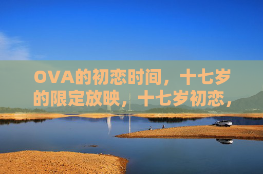 OVA的初恋时间,十七岁的限定放映,十七岁初恋,OVA限定放映 OVA的初恋时间,十七岁的限定放映,十七岁初恋,OVA限定放映